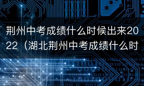 荆州中考成绩什么时候出来2022（湖北荆州中考成绩什么时候出来2022）