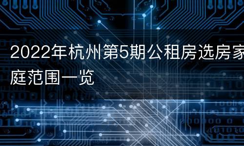 2022年杭州第5期公租房选房家庭范围一览