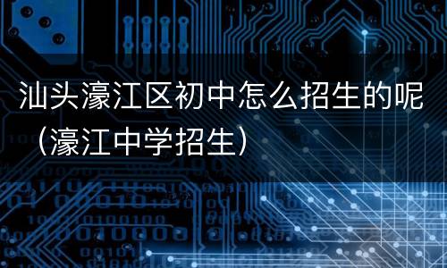 汕头濠江区初中怎么招生的呢（濠江中学招生）