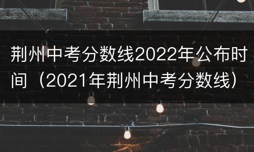 荆州中考分数线2022年公布时间（2021年荆州中考分数线）