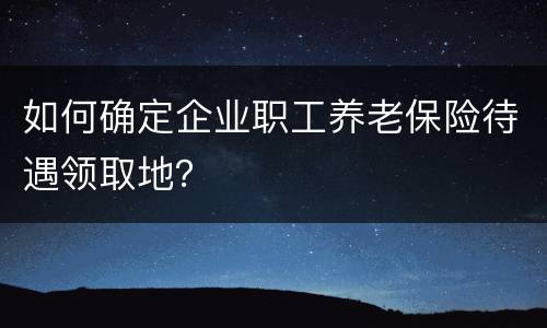 如何确定企业职工养老保险待遇领取地？
