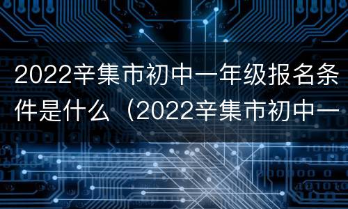 2022辛集市初中一年级报名条件是什么（2022辛集市初中一年级报名条件是什么呀）