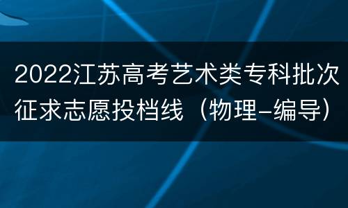 2022江苏高考艺术类专科批次征求志愿投档线（物理-编导）