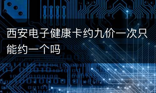 西安电子健康卡约九价一次只能约一个吗