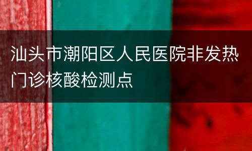 汕头市潮阳区人民医院非发热门诊核酸检测点