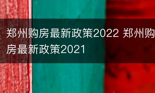 郑州购房最新政策2022 郑州购房最新政策2021
