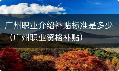 广州职业介绍补贴标准是多少（广州职业资格补贴）