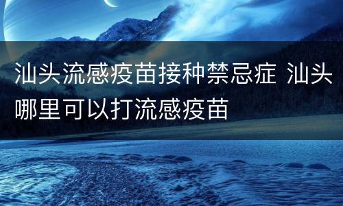 汕头流感疫苗接种禁忌症 汕头哪里可以打流感疫苗