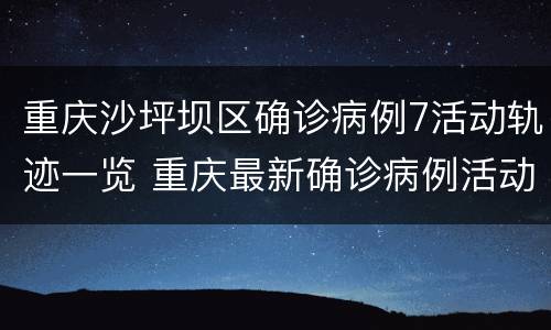 重庆沙坪坝区确诊病例7活动轨迹一览 重庆最新确诊病例活动轨迹