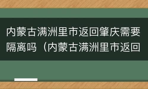 内蒙古满洲里市返回肇庆需要隔离吗（内蒙古满洲里市返回肇庆需要隔离吗现在）