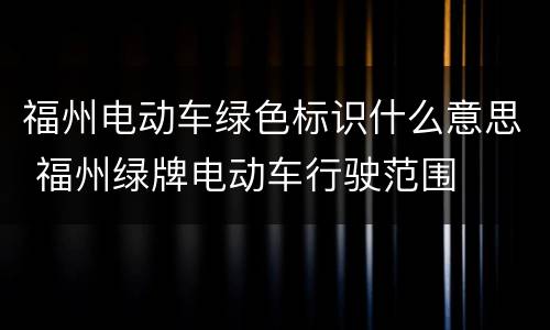 福州电动车绿色标识什么意思 福州绿牌电动车行驶范围