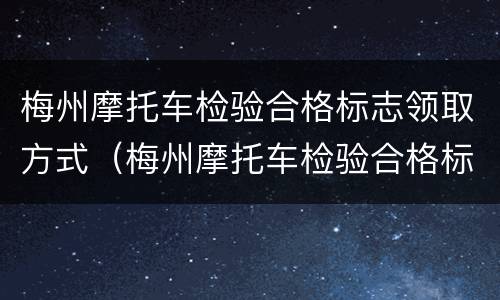 梅州摩托车检验合格标志领取方式（梅州摩托车检验合格标志领取方式是什么）