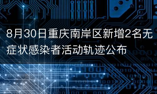 8月30日重庆南岸区新增2名无症状感染者活动轨迹公布