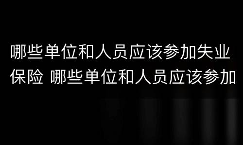 哪些单位和人员应该参加失业保险 哪些单位和人员应该参加失业保险的