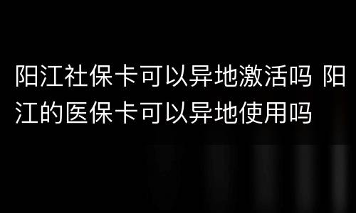 阳江社保卡可以异地激活吗 阳江的医保卡可以异地使用吗