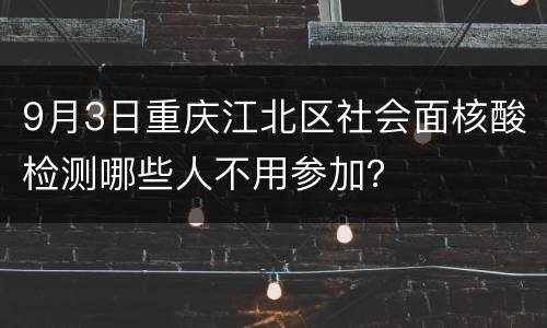 9月3日重庆江北区社会面核酸检测哪些人不用参加？