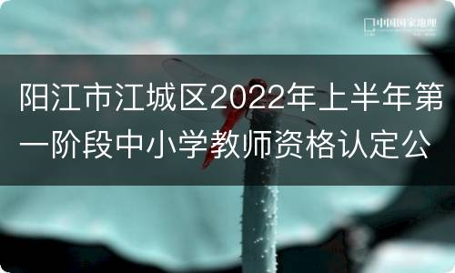 阳江市江城区2022年上半年第一阶段中小学教师资格认定公告
