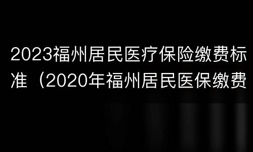 2023福州居民医疗保险缴费标准（2020年福州居民医保缴费标准）