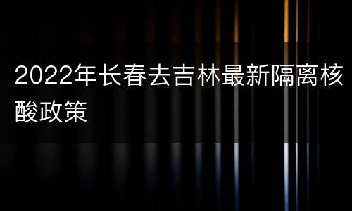 2022年长春去吉林最新隔离核酸政策