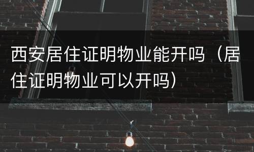 西安居住证明物业能开吗（居住证明物业可以开吗）