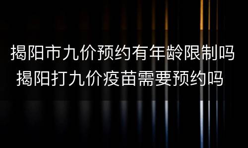 揭阳市九价预约有年龄限制吗 揭阳打九价疫苗需要预约吗
