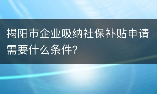 揭阳市企业吸纳社保补贴申请需要什么条件？