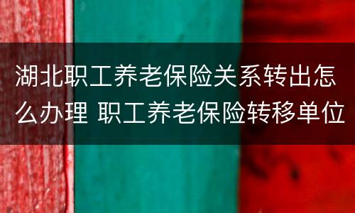 湖北职工养老保险关系转出怎么办理 职工养老保险转移单位转交