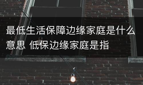 最低生活保障边缘家庭是什么意思 低保边缘家庭是指