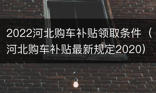 2022河北购车补贴领取条件（河北购车补贴最新规定2020）