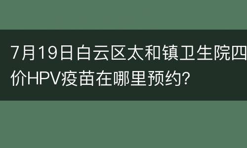 7月19日白云区太和镇卫生院四价HPV疫苗在哪里预约？