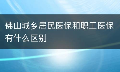 佛山城乡居民医保和职工医保有什么区别