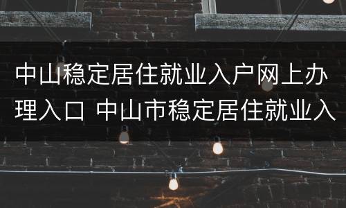 中山稳定居住就业入户网上办理入口 中山市稳定居住就业入户如何申请?
