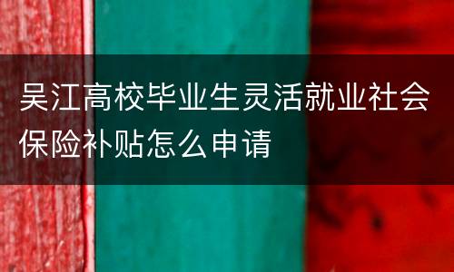吴江高校毕业生灵活就业社会保险补贴怎么申请