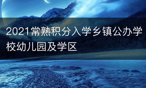 2021常熟积分入学乡镇公办学校幼儿园及学区
