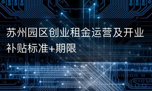 苏州园区创业租金运营及开业补贴标准+期限