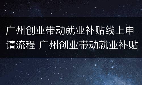 广州创业带动就业补贴线上申请流程 广州创业带动就业补贴怎么申请