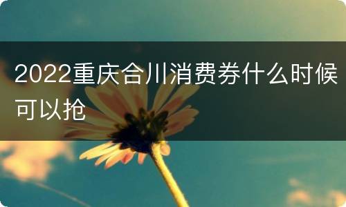 2022重庆合川消费券什么时候可以抢