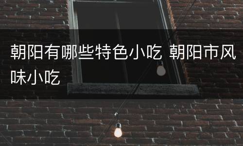 朝阳有哪些特色小吃 朝阳市风味小吃