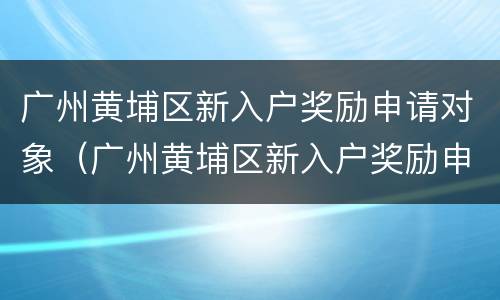 广州黄埔区新入户奖励申请对象（广州黄埔区新入户奖励申请对象是什么）