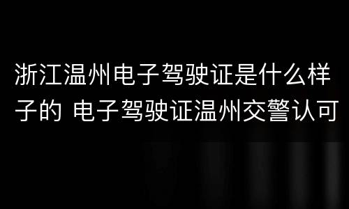 浙江温州电子驾驶证是什么样子的 电子驾驶证温州交警认可吗
