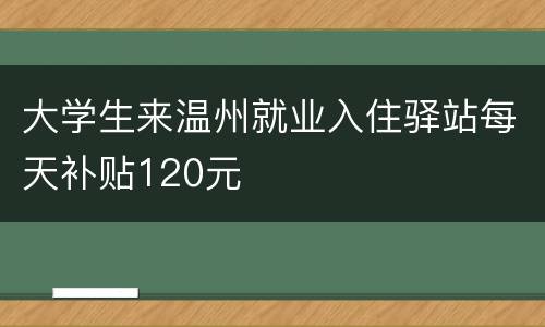 大学生来温州就业入住驿站每天补贴120元
