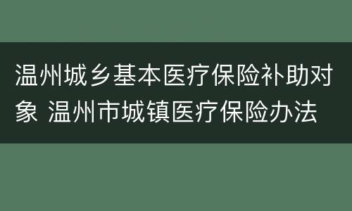 温州城乡基本医疗保险补助对象 温州市城镇医疗保险办法