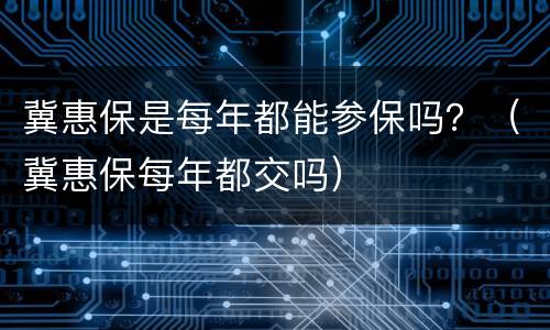 冀惠保是每年都能参保吗？（冀惠保每年都交吗）