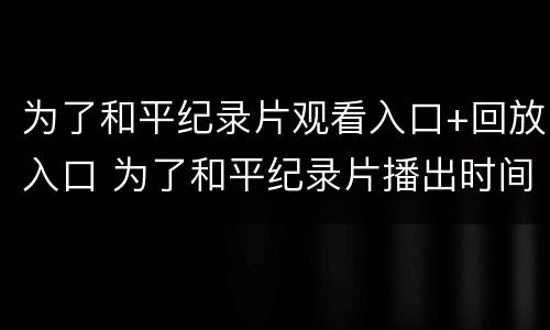 为了和平纪录片观看入口+回放入口 为了和平纪录片播出时间
