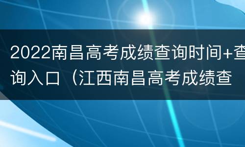 2022南昌高考成绩查询时间+查询入口（江西南昌高考成绩查询时间）