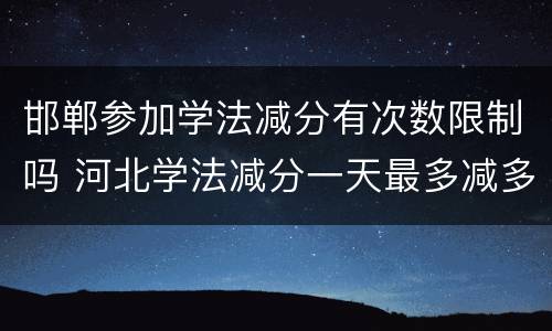 邯郸参加学法减分有次数限制吗 河北学法减分一天最多减多少分