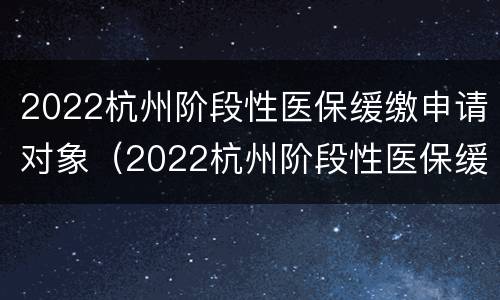 2022杭州阶段性医保缓缴申请对象（2022杭州阶段性医保缓缴申请对象有哪些）