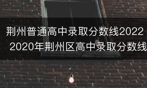 荆州普通高中录取分数线2022 2020年荆州区高中录取分数线