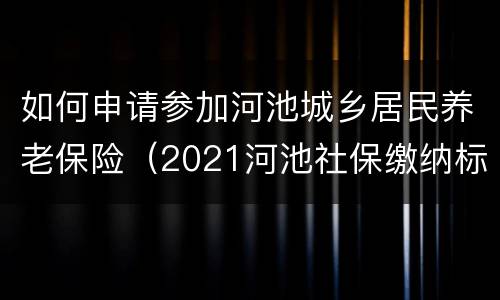 如何申请参加河池城乡居民养老保险（2021河池社保缴纳标准）