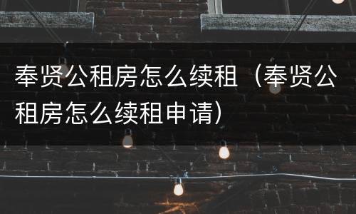 奉贤公租房怎么续租（奉贤公租房怎么续租申请）
